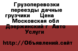 Грузоперевозки, переезды дачные, грузчики   › Цена ­ 300 - Московская обл., Дзержинский г. Авто » Услуги   